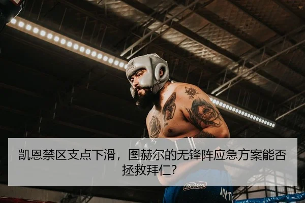 凯恩禁区支点下滑，图赫尔的无锋阵应急方案能否拯救拜仁？